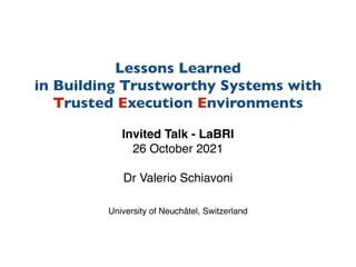 Lessons Learned
 

in Building Trustworthy Systems wit
h

Trusted Execution Environments
Invited Talk - LaBR
I

26 October 202
1

Dr Valerio Schiavon
i

University of Neuchâtel, Switzerland
 