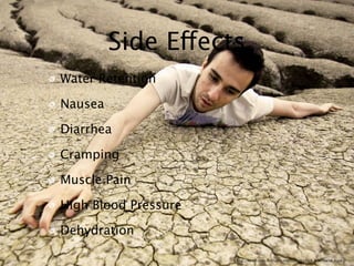Side Effects
Water Retention

Nausea

Diarrhea

Cramping

Muscle Pain

High Blood Pressure

Dehydration

                      http://farm5.static.ﬂickr.com/4097/4869638828_2ebe76ac58_b.jpg
 