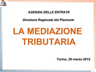 1
AGENZIA DELLE ENTRATEAGENZIA DELLE ENTRATE
Direzione Regionale del PiemonteDirezione Regionale del Piemonte
LA MEDIAZIONE
TRIBUTARIA
Torino, 26 marzo 2012Torino, 26 marzo 2012
 