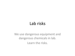 Lab risks We use dangerous equipment and dangerous chemicals in lab. Learn the risks. 