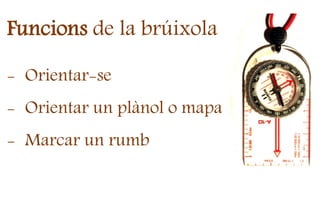 Funcions de la brúixola
- Orientar-se
- Orientar un plànol o mapa
- Marcar un rumb
 