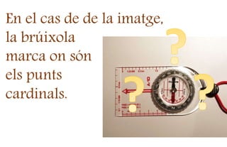 En el cas de de la imatge,
la brúixola
marca on són
els punts
cardinals.
 