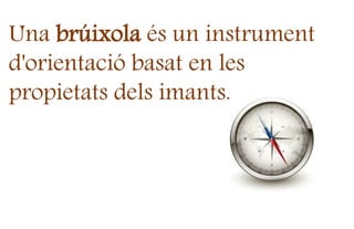 Una brúixola és un instrument
d'orientació basat en les
propietats dels imants.
 