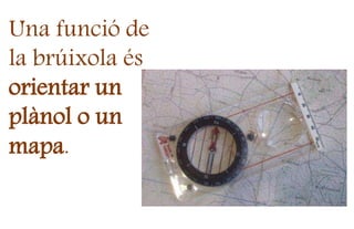 Una funció de
la brúixola és
orientar un
plànol o un
mapa.
 