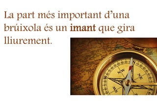 La part més important d’una
brúixola és un imant que gira
lliurement.
 