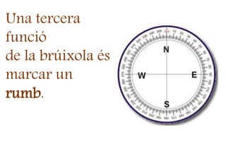 Una tercera
funció
de la brúixola és
marcar un
rumb.
 