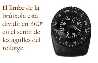 El limbe de la
brúixola està
dividit en 360º
en el sentit de
les agulles del
rellotge.
 