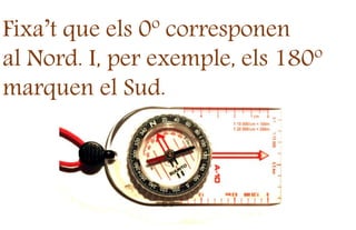 Fixa’t que els 0º corresponen
al Nord. I, per exemple, els 180º
marquen el Sud.
 