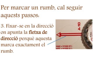 Per marcar un rumb, cal seguir
aquests passos:
3. Fixar-se en la direcció
on apunta la fletxa de
direcció perquè aquesta
marca exactament el
rumb.
 