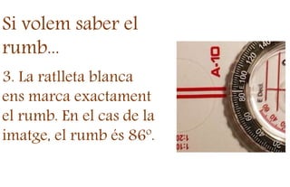 Si volem saber el
rumb...
3. La ratlleta blanca
ens marca exactament
el rumb. En el cas de la
imatge, el rumb és 86º.
 