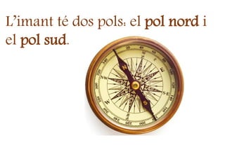 L’imant té dos pols: el pol nord i
el pol sud.
 
