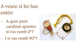 A veure si ho has
entès!
- A quin punt
cardinal apuntes
si vas rumb 0º?
- I si vas rumb 90º?
 