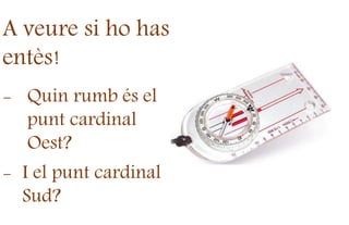 A veure si ho has
entès!
- Quin rumb és el
punt cardinal
Oest?
- I el punt cardinal
Sud?
 