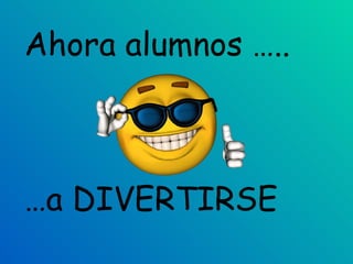 Ahora alumnos ….. … a DIVERTIRSE 