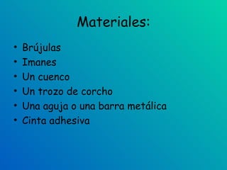 Materiales: Brújulas Imanes Un cuenco Un trozo de corcho Una aguja o una barra metálica Cinta adhesiva 