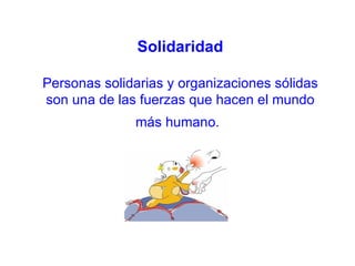 Solidaridad

Personas solidarias y organizaciones sólidas
son una de las fuerzas que hacen el mundo
              más humano.
 