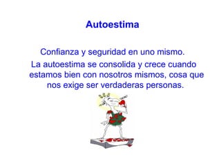 Autoestima

   Confianza y seguridad en uno mismo.
La autoestima se consolida y crece cuando
estamos bien con nosotros mismos, cosa que
    nos exige ser verdaderas personas.
 