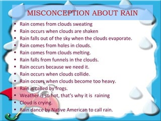 MISCONCEPTION ABOUT RAIN
•   Rain comes from clouds sweating
•   Rain occurs when clouds are shaken
•   Rain falls out of ...