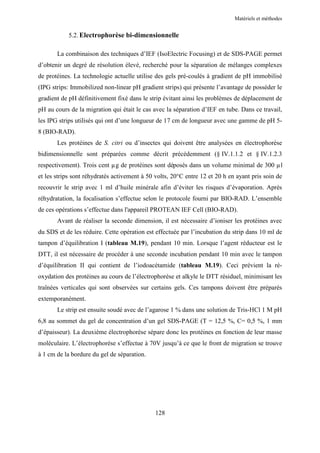 Matériels et méthodes


           5.2. Electrophorèse bi-dimensionnelle

       La combinaison des techniques d’IEF (IsoElectric Focusing) et de SDS-PAGE permet
d’obtenir un degré de résolution élevé, recherché pour la séparation de mélanges complexes
de protéines. La technologie actuelle utilise des gels pré-coulés à gradient de pH immobilisé
(IPG strips: Immobilized non-linear pH gradient strips) qui présente l’avantage de posséder le
gradient de pH définitivement fixé dans le strip évitant ainsi les problèmes de déplacement de
pH au cours de la migration qui était le cas avec la séparation d’IEF en tube. Dans ce travail,
les IPG strips utilisés qui ont d’une longueur de 17 cm de longueur avec une gamme de pH 5-
8 (BIO-RAD).
       Les protéines de S. citri ou d’insectes qui doivent être analysées en électrophorèse
bidimensionnelle sont préparées comme décrit précédemment (§ IV.1.1.2 et § IV.1.2.3
respectivement). Trois cent µg de protéines sont déposés dans un volume minimal de 300 µl
et les strips sont réhydratés activement à 50 volts, 20°C entre 12 et 20 h en ayant pris soin de
recouvrir le strip avec 1 ml d’huile minérale afin d’éviter les risques d’évaporation. Après
réhydratation, la focalisation s’effectue selon le protocole fourni par BIO-RAD. L’ensemble
de ces opérations s’effectue dans l'appareil PROTEAN IEF Cell (BIO-RAD).
       Avant de réaliser la seconde dimension, il est nécessaire d’ioniser les protéines avec
du SDS et de les réduire. Cette opération est effectuée par l’incubation du strip dans 10 ml de
tampon d’équilibration I (tableau M.19), pendant 10 min. Lorsque l’agent réducteur est le
DTT, il est nécessaire de procéder à une seconde incubation pendant 10 min avec le tampon
d’équilibration II qui contient de l’iodoacétamide (tableau M.19). Ceci prévient la ré-
oxydation des protéines au cours de l’électrophorèse et alkyle le DTT résiduel, minimisant les
traînées verticales qui sont observées sur certains gels. Ces tampons doivent être préparés
extemporanément.
       Le strip est ensuite soudé avec de l’agarose 1 % dans une solution de Tris-HCl 1 M pH
6,8 au sommet du gel de concentration d’un gel SDS-PAGE (T = 12,5 %, C= 0,5 %, 1 mm
d’épaisseur). La deuxième électrophorèse sépare donc les protéines en fonction de leur masse
moléculaire. L’électrophorèse s’effectue à 70V jusqu’à ce que le front de migration se trouve
à 1 cm de la bordure du gel de séparation.




                                              128
 