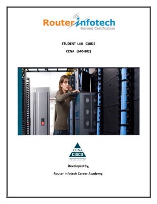 STUDENT LAB GUIDE

       CCNA (640-802)




        Developed By,

Router Infotech Career Academy.
 