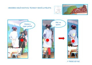 ARCOIRIS VOLÓ HASTA EL TEJADO Y BAJÓ LA PELOTA.
… Y TRINI SE FUE.
¡No!, no
quiero.¡Vamos a
jugar juntas!
 