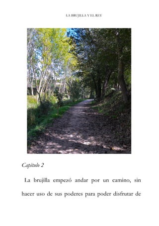 LA BRUJILLA Y EL REY
Capitulo 2
La brujilla empezó andar por un camino, sin
hacer uso de sus poderes para poder disfrutar de
 