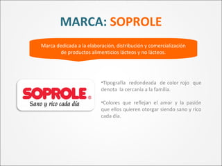 •Tipografía redondeada de color rojo que
denota la cercanía a la familia.
•Colores que reflejan el amor y la pasión
que ellos quieren otorgar siendo sano y rico
cada día.
MARCA: SOPROLE
Marca dedicada a la elaboración, distribución y comercialización
de productos alimenticios lácteos y no lácteos.
 