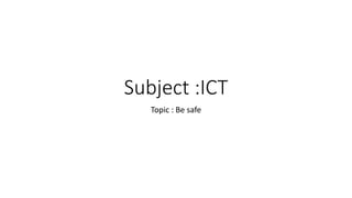 Subject :ICT
Topic : Be safe
 