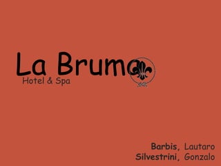 La Bruma
Hotel & Spa




                  Barbis, Lautaro
              Silvestrini, Gonzalo
 