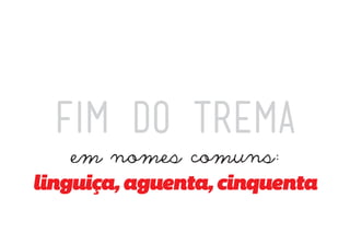 FIM DO TREMA
   em nomes comuns:
linguiça, aguenta, cinquenta
 