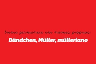 trema permanece em nomes próprios:
 Bündchen, Müller, mülleriano
 