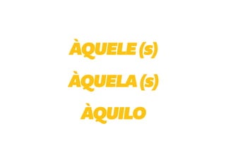 ÀQUELE (s)
ÀQUELA (s)
 ÀQUILO
 
