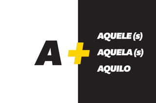 A
    AQUELE (s)
    AQUELA (s)
    AQUILO
 