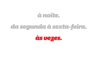 à noite.
da segunda à sexta-feira.
        às vezes.
 