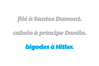 filé à Santos Dumont.

cabelo à príncipe Danilo.

    bigodes à Hitler.
 