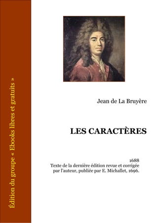 Jean de La Bruyère
LES CARACTÈRES
1688
Texte de la dernière édition revue et corrigée
par l'auteur, publiée par E. Michallet, 1696.
Éditiondugroupe«Ebookslibresetgratuits»
 