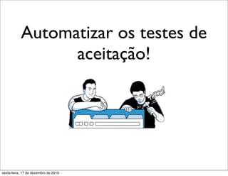Automatizar os testes de
                 aceitação!




sexta-feira, 17 de dezembro de 2010
 