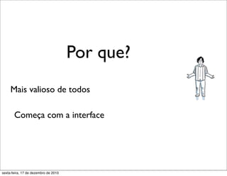 Por que?
     Mais valioso de todos

       Começa com a interface




sexta-feira, 17 de dezembro de 2010
 