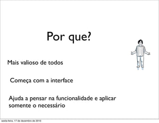 Por que?
     Mais valioso de todos

       Começa com a interface

      Ajuda a pensar na funcionalidade e aplicar
      somente o necessário

sexta-feira, 17 de dezembro de 2010
 