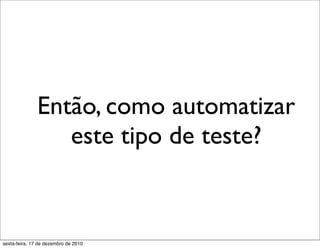 Então, como automatizar
                  este tipo de teste?


sexta-feira, 17 de dezembro de 2010
 