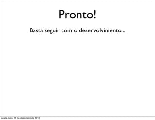 Pronto!
                         Basta seguir com o desenvolvimento...




sexta-feira, 17 de dezembro de 2010
 