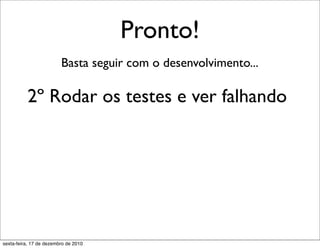 Pronto!
                         Basta seguir com o desenvolvimento...

          2º Rodar os testes e ver falhando




sexta-feira, 17 de dezembro de 2010
 