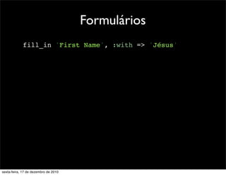 Formulários
            fill_in 'First Name', :with => 'Jésus'




sexta-feira, 17 de dezembro de 2010
 
