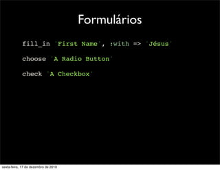 Formulários
            fill_in 'First Name', :with => 'Jésus'

            choose 'A Radio Button'

            check 'A Checkbox'




sexta-feira, 17 de dezembro de 2010
 