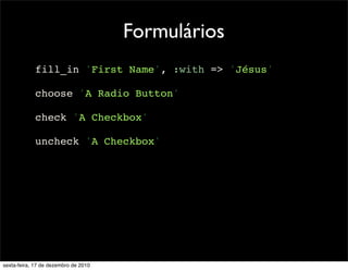 Formulários
            fill_in 'First Name', :with => 'Jésus'

            choose 'A Radio Button'

            check 'A Checkbox'

            uncheck 'A Checkbox'




sexta-feira, 17 de dezembro de 2010
 