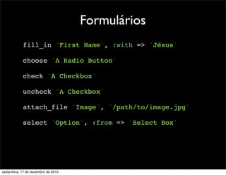 Formulários
            fill_in 'First Name', :with => 'Jésus'

            choose 'A Radio Button'

            check 'A Checkbox'

            uncheck 'A Checkbox'

            attach_file 'Image', '/path/to/image.jpg'

            select 'Option', :from => 'Select Box'




sexta-feira, 17 de dezembro de 2010
 