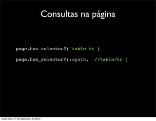 Consultas na página


            page.has_selector?('table tr')

            page.has_selector?(:xpath, '//table/tr')




sexta-feira, 17 de dezembro de 2010
 