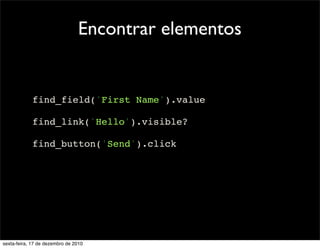 Encontrar elementos


            find_field('First Name').value

            find_link('Hello').visible?

            find_button('Send').click




sexta-feira, 17 de dezembro de 2010
 