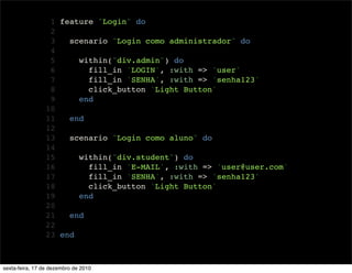 1 feature "Login" do
                 2
                 3   scenario "Login como administrador" do
                 4
                 5     within("div.admin") do
                 6       fill_in 'LOGIN', :with => 'user'
                 7       fill_in 'SENHA', :with => 'senha123'
                 8       click_button 'Light Button'
                 9     end
                10
                11   end
                12
                13   scenario "Login como aluno" do
                14
                15     within("div.student") do
                16       fill_in 'E-MAIL', :with => 'user@user.com'
                17       fill_in 'SENHA', :with => 'senha123'
                18       click_button 'Light Button'
                19     end
                20
                21   end
                22
                23 end



sexta-feira, 17 de dezembro de 2010
 