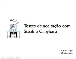 Testes de aceitação com
                                      Steak e Capybara


                                                       por Jésus Lopes
                                                         @jtadeulopes

sexta-feira, 17 de dezembro de 2010
 